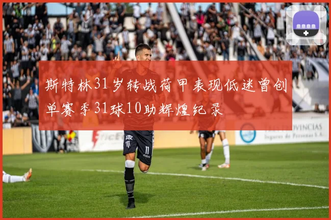 斯特林31岁转战荷甲表现低迷曾创单赛季31球10助辉煌纪录