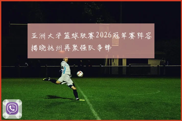 亚洲大学篮球联赛2026冠军赛阵容揭晓杭州再聚强队争锋