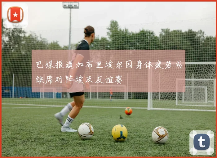 巴媒报道加布里埃尔因身体疲劳或缺席对阵埃及友谊赛
